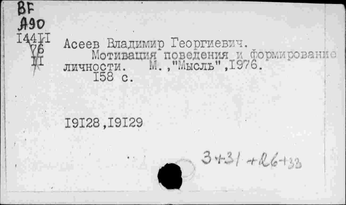 ﻿Асеев Владимир Георгиевич.
Мотивация поведения и формирован^ личности. М./’Мысль" ,1976.
158 с.
19128,19129